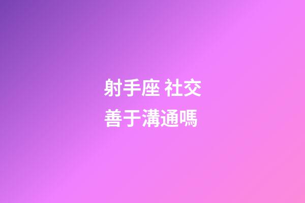 射手座 社交善于溝通嗎-第1張-星座運勢-玄機派